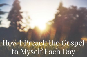 How I Preach the Gospel to Myself Each Day