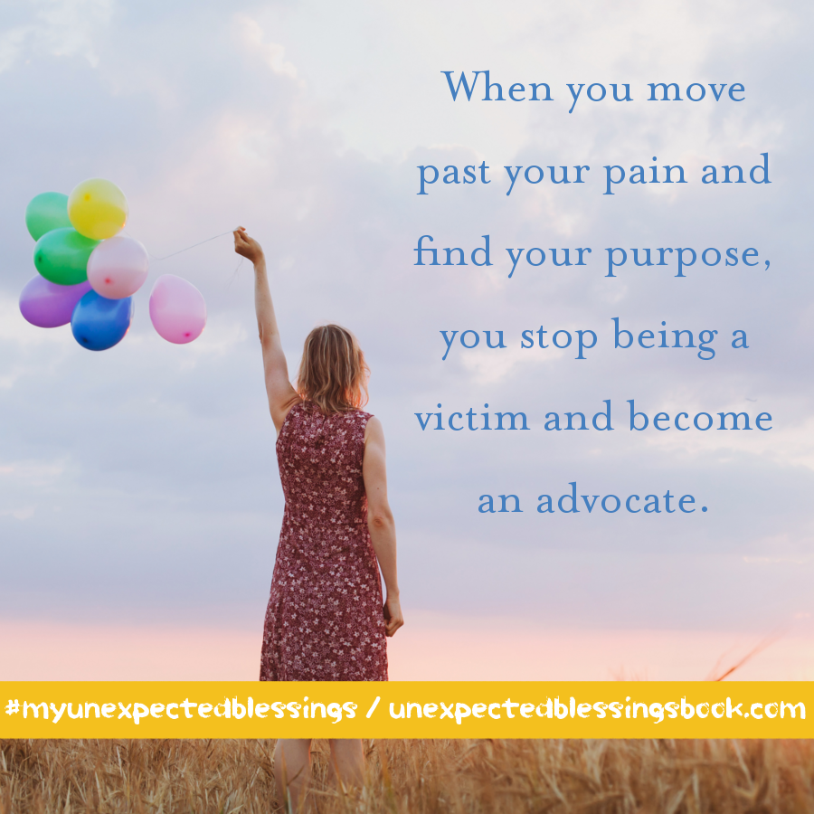 When you move past your pain and find your purpose, you stop begin a victim and become an advocate. - Sandra Peoples, Unexpected Blessings